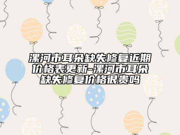 漯河市耳朵缺失修復近期價格表更新-漯河市耳朵缺失修復價格很貴嗎