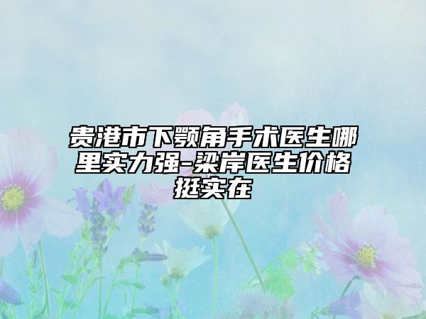 貴港市下顎角手術(shù)醫(yī)生哪里實(shí)力強(qiáng)-梁岸醫(yī)生價格挺實(shí)在