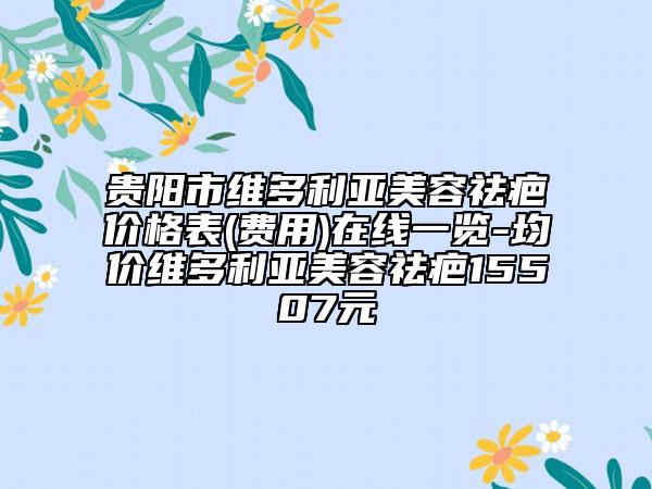 貴陽市維多利亞美容祛疤價格表(費(fèi)用)在線一覽-均價維多利亞美容祛疤15507元
