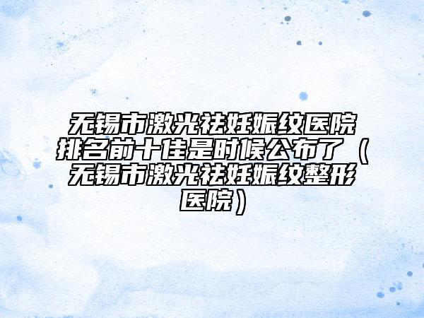 無錫市激光祛妊娠紋醫(yī)院排名前十佳是時候公布了（無錫市激光祛妊娠紋整形醫(yī)院）