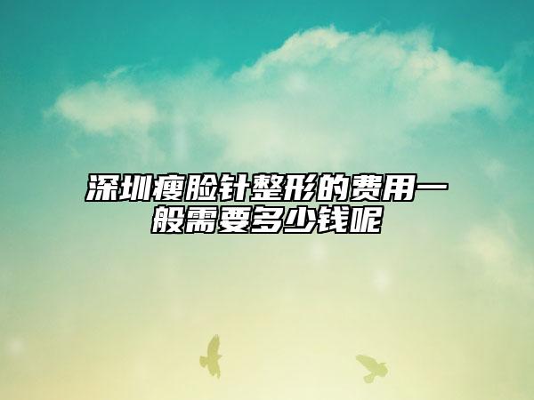 深圳瘦臉針整形的費(fèi)用一般需要多少錢呢