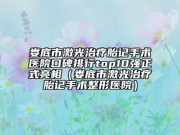 婁底市激光治療胎記手術(shù)醫(yī)院口碑排行top10強(qiáng)正式亮相（婁底市激光治療胎記手術(shù)整形醫(yī)院）