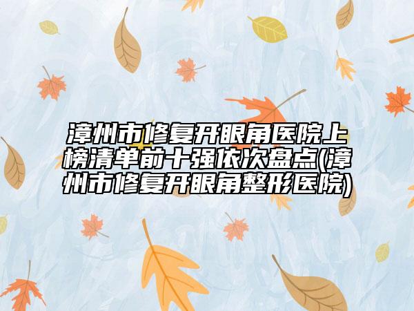 漳州市修復(fù)開眼角醫(yī)院上榜清單前十強(qiáng)依次盤點(漳州市修復(fù)開眼角整形醫(yī)院)