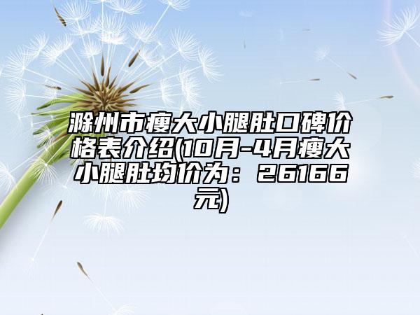 滁州市瘦大小腿肚口碑價(jià)格表介紹(10月-4月瘦大小腿肚均價(jià)為：26166元)