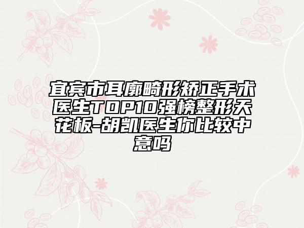 宜賓市耳廓畸形矯正手術(shù)醫(yī)生TOP10強榜整形天花板-胡凱醫(yī)生你比較中意嗎