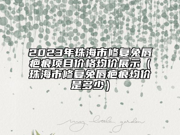 2023年珠海市修復(fù)兔唇疤痕項(xiàng)目價(jià)格均價(jià)展示（珠海市修復(fù)兔唇疤痕均價(jià)是多少）