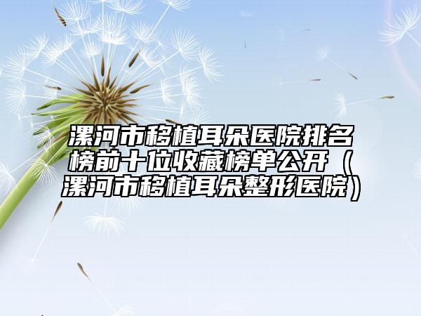 漯河市移植耳朵醫(yī)院排名榜前十位收藏榜單公開(漯河市移植耳朵整形醫(yī)院)