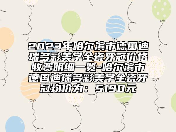 2023年哈爾濱市德國迪瑞多彩美學(xué)全瓷牙冠價(jià)格收費(fèi)明細(xì)一覽-哈爾濱市德國迪瑞多彩美學(xué)全瓷牙冠均價(jià)為：5190元