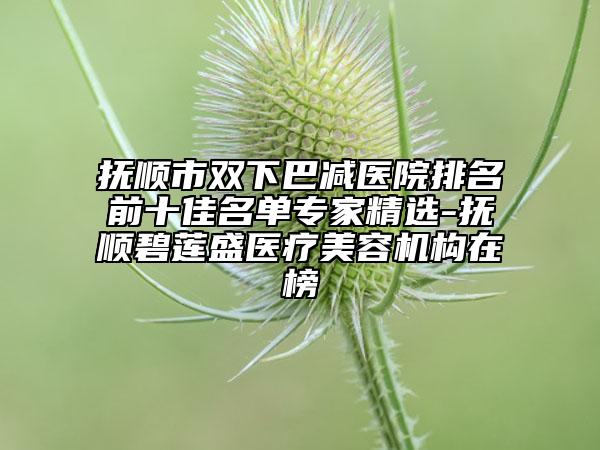 撫順市雙下巴減醫(yī)院排名前十佳名單專家精選-撫順碧蓮盛醫(yī)療美容機(jī)構(gòu)在榜