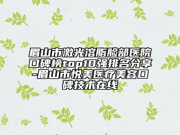 眉山市激光溶脂臉部醫(yī)院口碑榜top10強(qiáng)排名分享-眉山市悅美醫(yī)療美容口碑技術(shù)在線