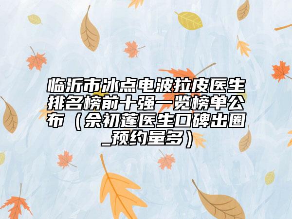 臨沂市冰點(diǎn)電波拉皮醫(yī)生排名榜前十強(qiáng)一覽榜單公布（佘初蓮醫(yī)生口碑出圈_預(yù)約量多）