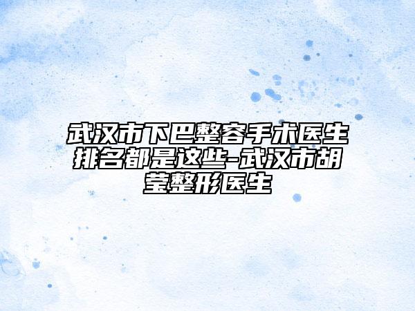 武漢市下巴整容手術(shù)醫(yī)生排名都是這些-武漢市胡瑩整形醫(yī)生