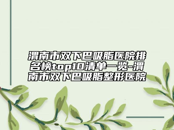 渭南市雙下巴吸脂醫(yī)院排名榜top10清單一覽-渭南市雙下巴吸脂整形醫(yī)院