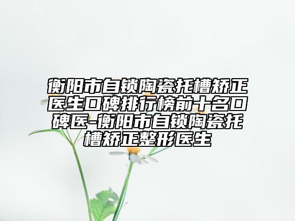 衡陽市自鎖陶瓷托槽矯正醫(yī)生口碑排行榜前十名口碑醫(yī)-衡陽市自鎖陶瓷托槽矯正整形醫(yī)生