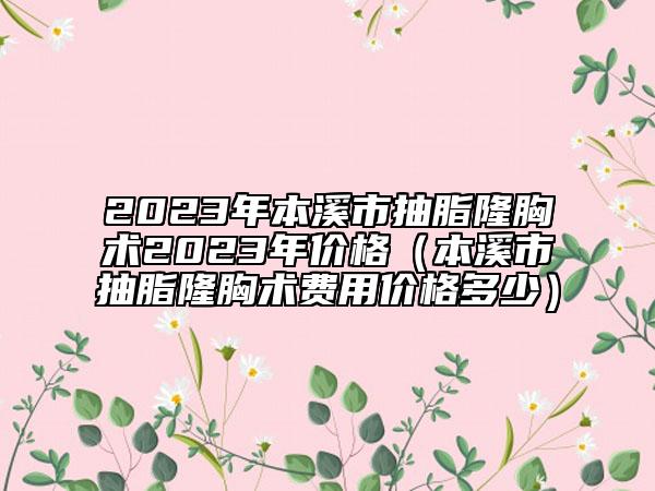 2023年本溪市抽脂隆胸術(shù)2023年價格（本溪市抽脂隆胸術(shù)費(fèi)用價格多少）