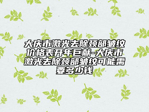 大慶市激光去除頸部皺紋價(jià)格表開年巨獻(xiàn)-大慶市激光去除頸部皺紋可能需要多少錢