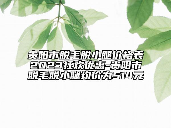 貴陽市脫毛脫小腿價(jià)格表2023狂歡優(yōu)惠-貴陽市脫毛脫小腿均價(jià)為514元