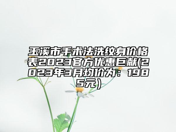 玉溪市手術(shù)法洗紋身價格表2023官方優(yōu)惠巨獻(2023年3月均價為:1985元)