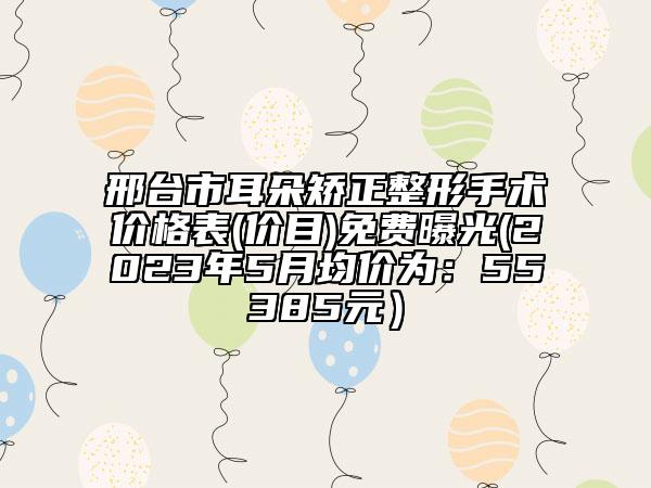 邢臺市耳朵矯正整形手術價格表(價目)免費曝光(2023年5月均價為：55385元）