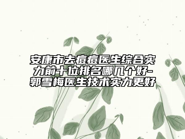安康市去痘痘醫(yī)生綜合實(shí)力前十位排名哪幾個(gè)好-郭雪梅醫(yī)生技術(shù)實(shí)力更好