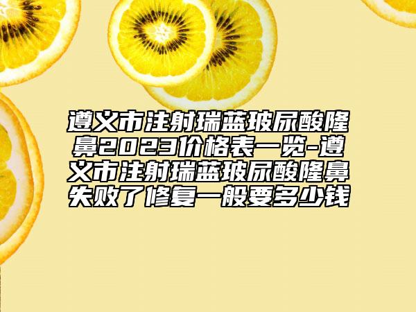 遵義市注射瑞藍(lán)玻尿酸隆鼻2023價(jià)格表一覽-遵義市注射瑞藍(lán)玻尿酸隆鼻失敗了修復(fù)一般要多少錢(qián)