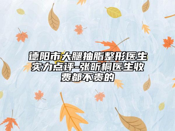 德陽市大腿抽脂整形醫(yī)生實(shí)力點(diǎn)評(píng)-張昕桐醫(yī)生收費(fèi)都不貴的