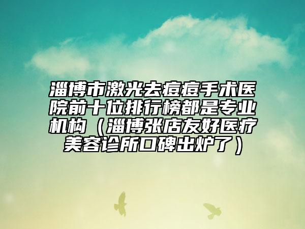 淄博市激光去痘痘手術(shù)醫(yī)院前十位排行榜都是專(zhuān)業(yè)機(jī)構(gòu)（淄博張店友好醫(yī)療美容診所口碑出爐了）