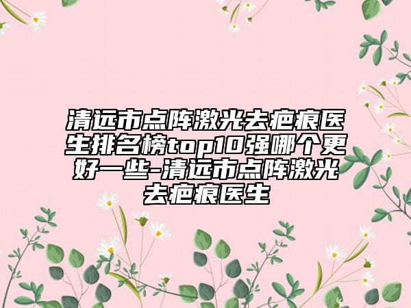 清遠(yuǎn)市點(diǎn)陣激光去疤痕醫(yī)生排名榜top10強(qiáng)哪個更好一些-清遠(yuǎn)市點(diǎn)陣激光去疤痕醫(yī)生