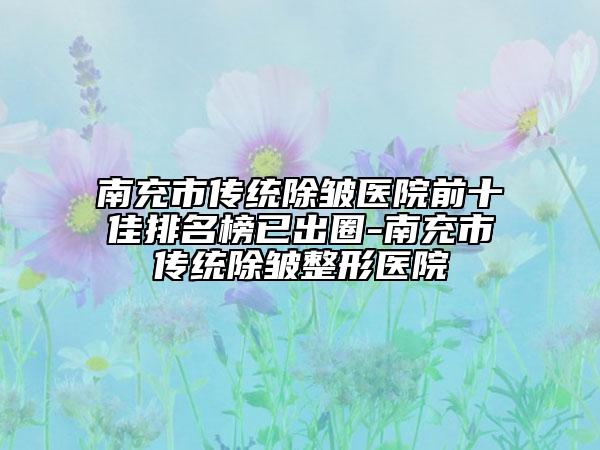 南充市傳統(tǒng)除皺醫(yī)院前十佳排名榜已出圈-南充市傳統(tǒng)除皺整形醫(yī)院