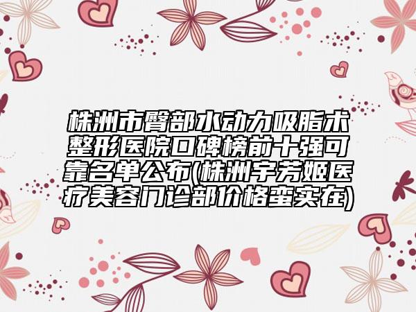 株洲市臀部水動(dòng)力吸脂術(shù)整形醫(yī)院口碑榜前十強(qiáng)可靠名單公布(株洲宇芳姬醫(yī)療美容門診部價(jià)格蠻實(shí)在)