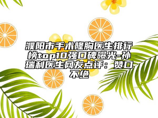 濮陽市手術(shù)隆胸醫(yī)生排行榜top10強(qiáng)口碑曝光-孫瑞利醫(yī)生網(wǎng)友點(diǎn)評：贊口不絕