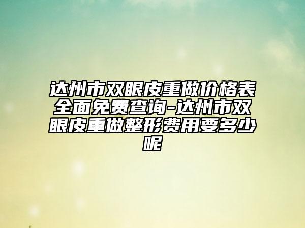 達州市雙眼皮重做價格表全面免費查詢-達州市雙眼皮重做整形費用要多少呢