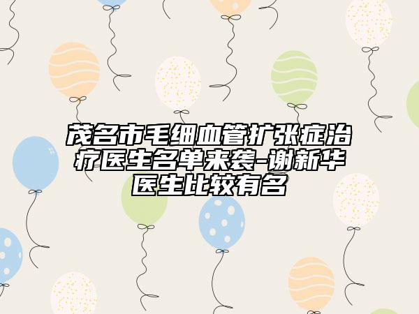 茂名市毛細血管擴張癥治療醫(yī)生名單來襲-謝新華醫(yī)生比較有名