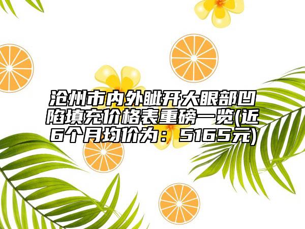 滄州市內(nèi)外眥開(kāi)大眼部凹陷填充價(jià)格表重磅一覽(近6個(gè)月均價(jià)為:5165元)