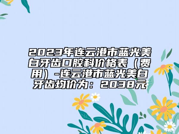 2023年連云港市藍(lán)光美白牙齒口腔科價(jià)格表（費(fèi)用）-連云港市藍(lán)光美白牙齒均價(jià)為：2038元
