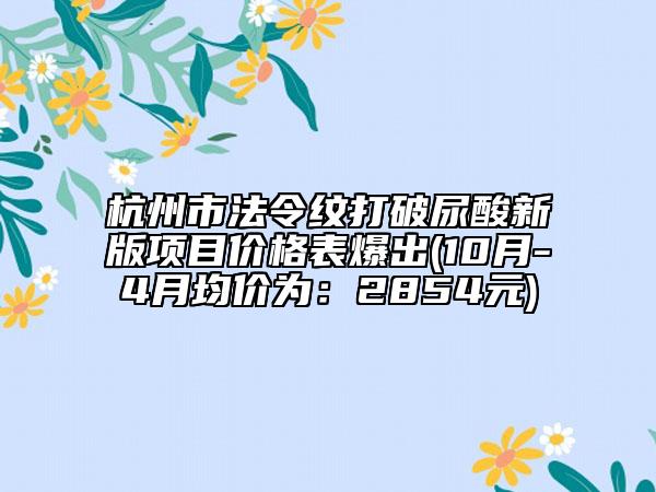 杭州市法令紋打破尿酸新版項(xiàng)目?jī)r(jià)格表爆出(10月-4月均價(jià)為：2854元)