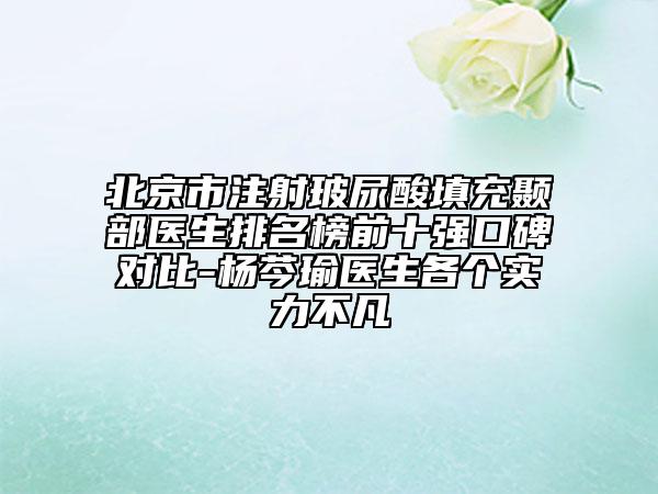 北京市注射玻尿酸填充顳部醫(yī)生排名榜前十強(qiáng)口碑對比-楊芩瑜醫(yī)生各個實(shí)力不凡