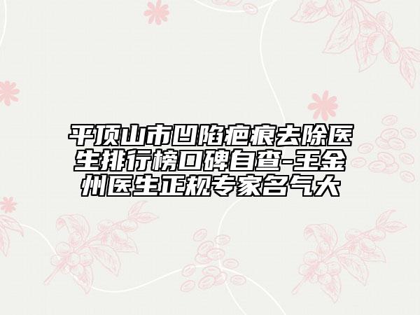 平頂山市凹陷疤痕去除醫(yī)生排行榜口碑自查-王金州醫(yī)生正規(guī)專家名氣大