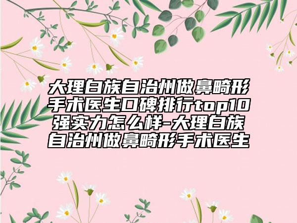 大理白族自治州做鼻畸形手術(shù)醫(yī)生口碑排行top10強實力怎么樣-大理白族自治州做鼻畸形手術(shù)醫(yī)生