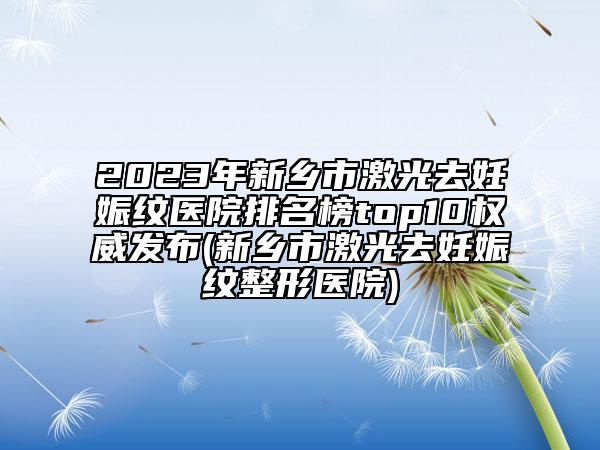 2023年新鄉(xiāng)市激光去妊娠紋醫(yī)院排名榜top10權威發(fā)布(新鄉(xiāng)市激光去妊娠紋整形醫(yī)院)
