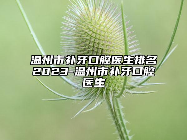 溫州市補牙口腔醫(yī)生排名2023-溫州市補牙口腔醫(yī)生