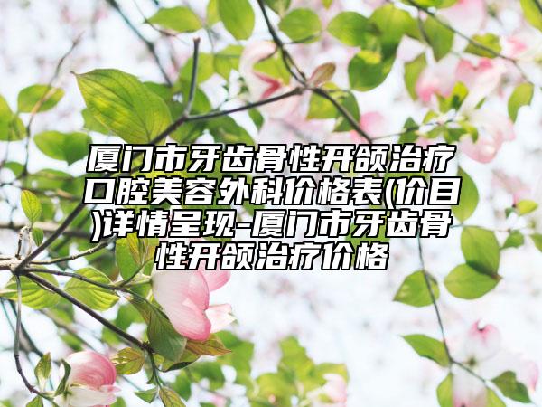 廈門市牙齒骨性開頜治療口腔美容外科價格表(價目)詳情呈現(xiàn)-廈門市牙齒骨性開頜治療價格