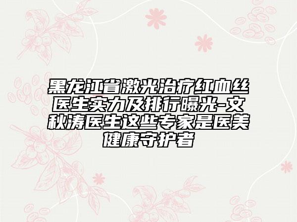 黑龍江省激光治療紅血絲醫(yī)生實(shí)力及排行曝光-文秋濤醫(yī)生這些專(zhuān)家是醫(yī)美健康守護(hù)者