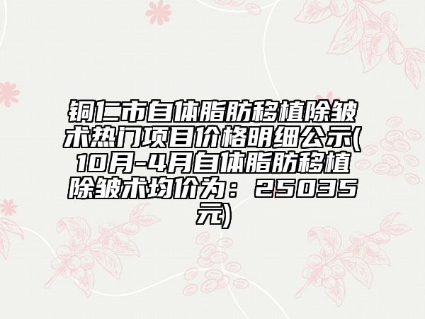 銅仁市自體脂肪移植除皺術(shù)熱門項目價格明細公示(10月-4月自體脂肪移植除皺術(shù)均價為：25035元)