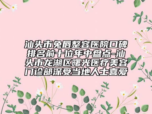 汕頭市兔唇整容醫(yī)院口碑排名前十位年中盤點-汕頭市龍湖區(qū)曙光醫(yī)療美容門診部深受當(dāng)?shù)厝耸肯矏? data-alt=