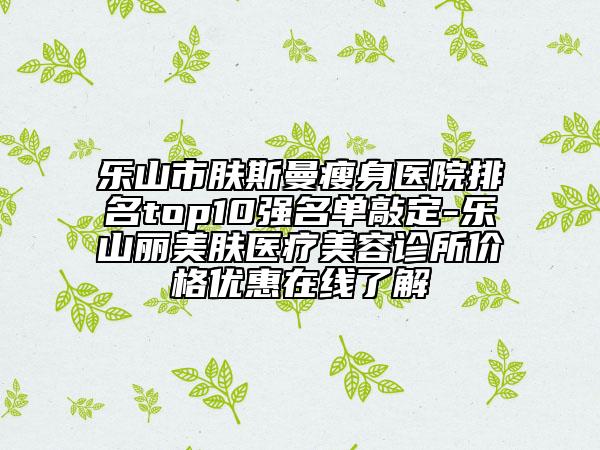 樂山市膚斯曼瘦身醫(yī)院排名top10強(qiáng)名單敲定-樂山麗美膚醫(yī)療美容診所價(jià)格優(yōu)惠在線了解