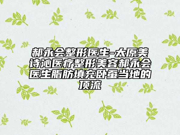 郝永會整形醫(yī)生-太原美詩沁醫(yī)療整形美容郝永會醫(yī)生脂肪填充臥蠶當(dāng)?shù)氐捻斄? data-alt=