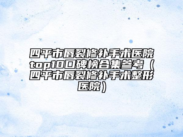 四平市唇裂修補手術(shù)醫(yī)院top10口碑榜合集參考（四平市唇裂修補手術(shù)整形醫(yī)院）