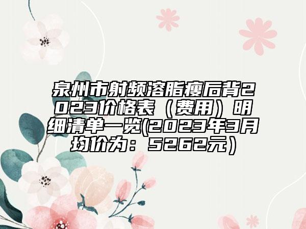 泉州市射頻溶脂瘦后背2023價(jià)格表(費(fèi)用)明細(xì)清單一覽(2023年3月均價(jià)為:5262元)