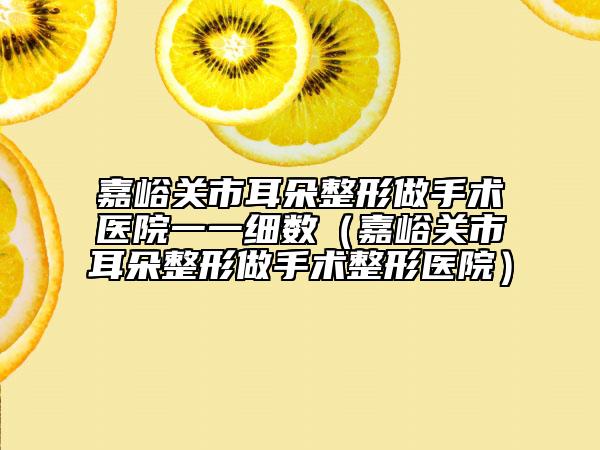 嘉峪關(guān)市耳朵整形做手術(shù)醫(yī)院一一細(xì)數(shù)(嘉峪關(guān)市耳朵整形做手術(shù)整形醫(yī)院)